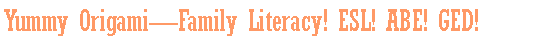 Text Box: Yummy OrigamiFamily Literacy! ESL! ABE! GED!
